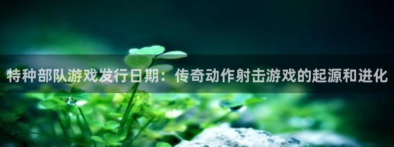 新航娱乐的会员权益与保障是什么：特种部队游戏发行日期：传奇动作射击游戏的起源和进化