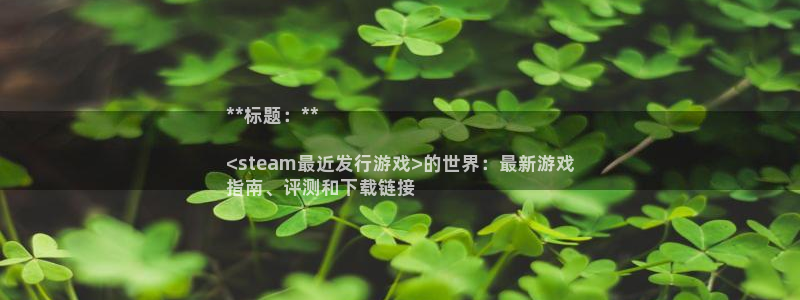 新航娱乐扣款后还能重新扣：**标题：**

<steam最近发行游戏>的世界：最新游戏
指南、评测和下载链接